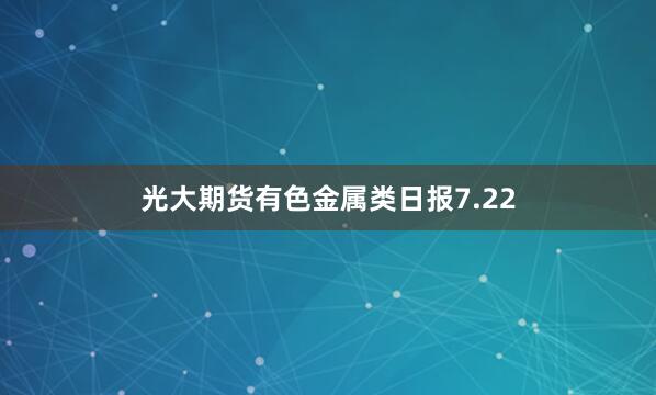 光大期货有色金属类日报7.22
