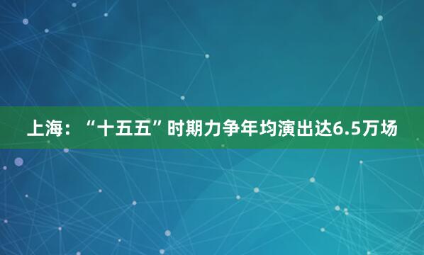 上海：“十五五”时期力争年均演出达6.5万场