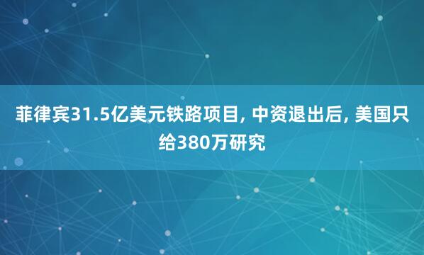 菲律宾31.5亿美元铁路项目, 中资退出后, 美国只给380万研究