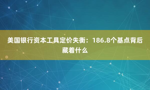 美国银行资本工具定价失衡：186.8个基点背后藏着什么