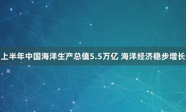 上半年中国海洋生产总值5.5万亿 海洋经济稳步增长
