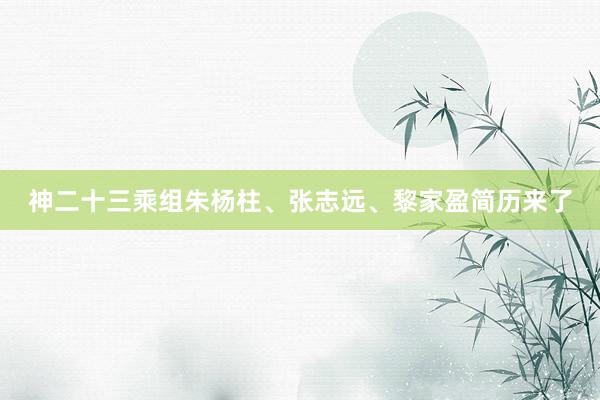 神二十三乘组朱杨柱、张志远、黎家盈简历来了