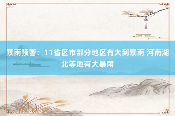 暴雨预警：11省区市部分地区有大到暴雨 河南湖北等地有大暴雨