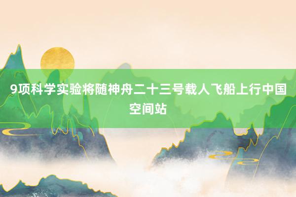 9项科学实验将随神舟二十三号载人飞船上行中国空间站
