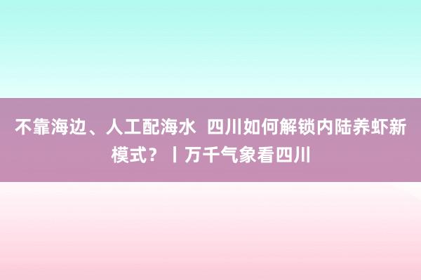 不靠海边、人工配海水  四川如何解锁内陆养虾新模式？丨万千气象看四川
