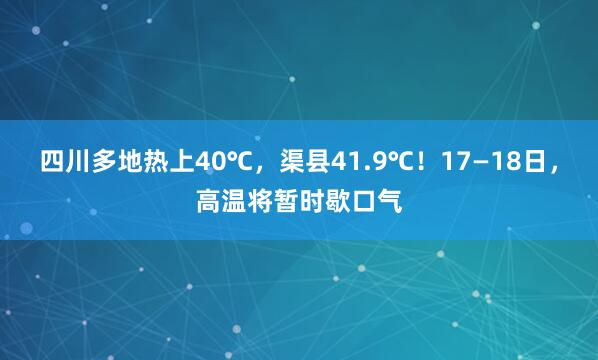 四川多地热上40℃，渠县41.9℃！17—18日，高温将暂时歇口气
