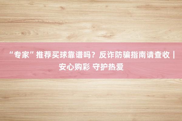 “专家”推荐买球靠谱吗？反诈防骗指南请查收｜安心购彩 守护热爱
