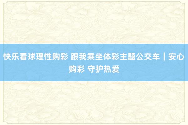 快乐看球理性购彩 跟我乘坐体彩主题公交车｜安心购彩 守护热爱