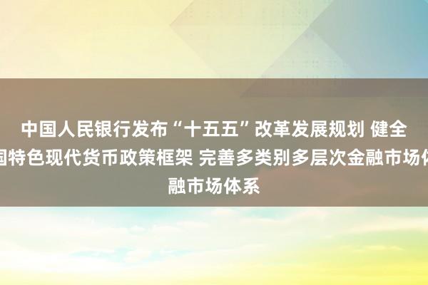 中国人民银行发布“十五五”改革发展规划 健全中国特色现代货币政策框架 完善多类别多层次金融市场体系