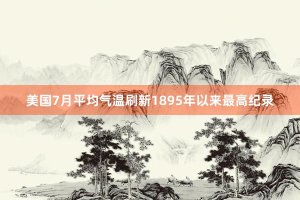 美国7月平均气温刷新1895年以来最高纪录