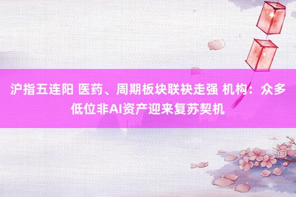 沪指五连阳 医药、周期板块联袂走强 机构：众多低位非AI资产迎来复苏契机