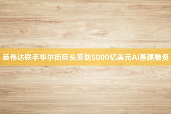 英伟达联手华尔街巨头筹划5000亿美元AI基建融资