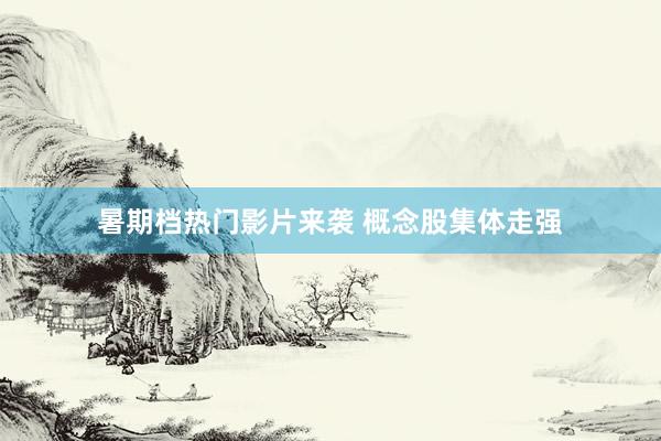 暑期档热门影片来袭 概念股集体走强