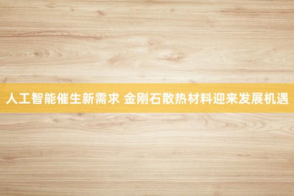 人工智能催生新需求 金刚石散热材料迎来发展机遇