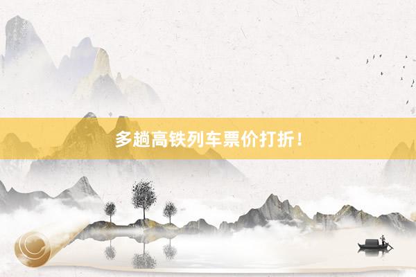 多趟高铁列车票价打折！