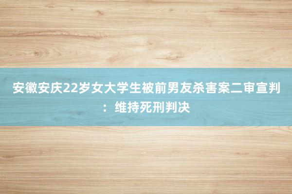 安徽安庆22岁女大学生被前男友杀害案二审宣判：维持死刑判决