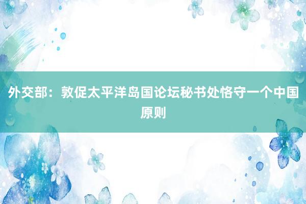 外交部：敦促太平洋岛国论坛秘书处恪守一个中国原则