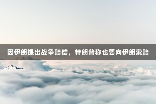 因伊朗提出战争赔偿，特朗普称也要向伊朗索赔
