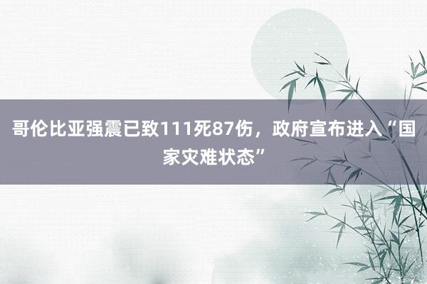 哥伦比亚强震已致111死87伤，政府宣布进入“国家灾难状态”