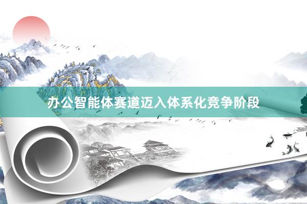 办公智能体赛道迈入体系化竞争阶段