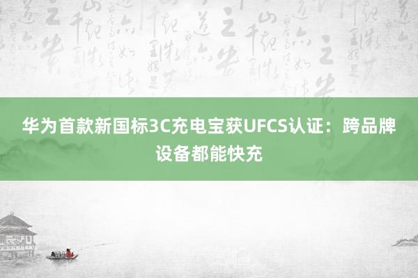 华为首款新国标3C充电宝获UFCS认证：跨品牌设备都能快充