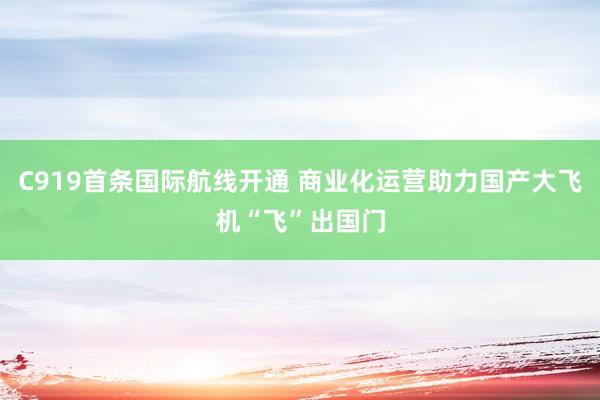 C919首条国际航线开通 商业化运营助力国产大飞机“飞”出国门