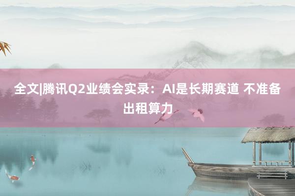 全文|腾讯Q2业绩会实录：AI是长期赛道 不准备出租算力