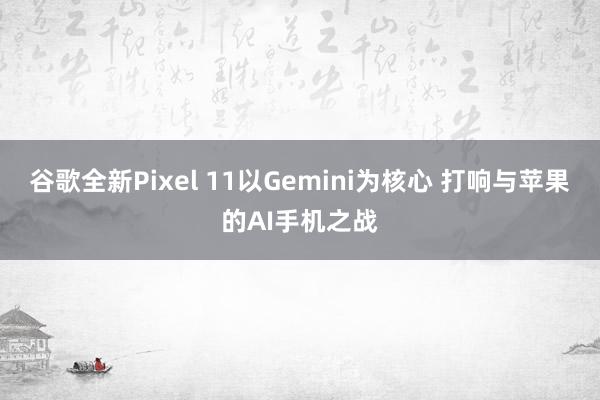 谷歌全新Pixel 11以Gemini为核心 打响与苹果的AI手机之战