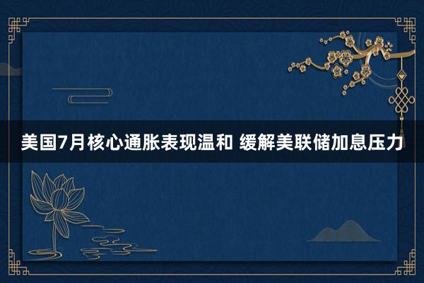 美国7月核心通胀表现温和 缓解美联储加息压力