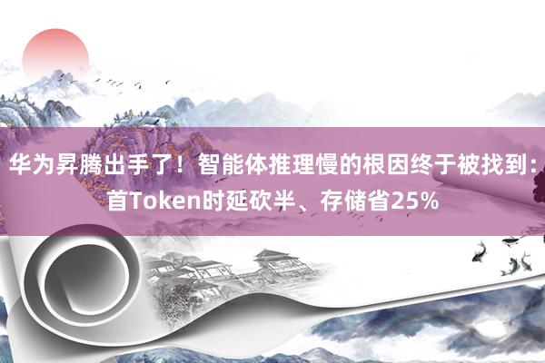 华为昇腾出手了！智能体推理慢的根因终于被找到：首Token时延砍半、存储省25%