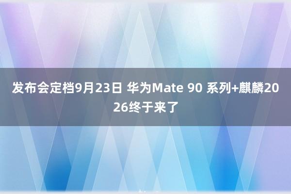 发布会定档9月23日 华为Mate 90 系列+麒麟2026终于来了