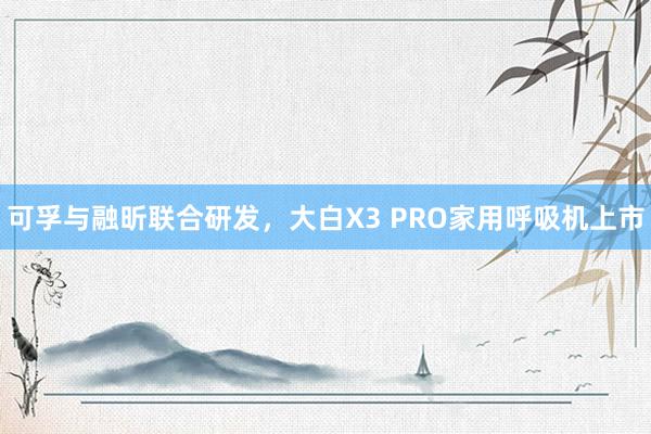 可孚与融昕联合研发，大白X3 PRO家用呼吸机上市