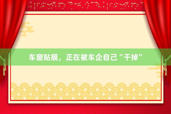 车窗贴膜，正在被车企自己“干掉”