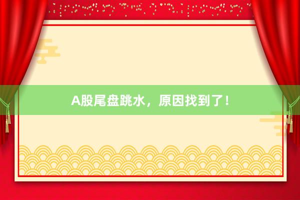 A股尾盘跳水，原因找到了！