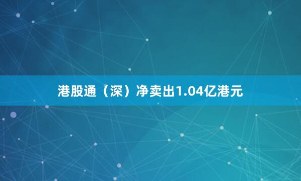 港股通（深）净卖出1.04亿港元