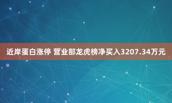 近岸蛋白涨停 营业部龙虎榜净买入3207.34万元