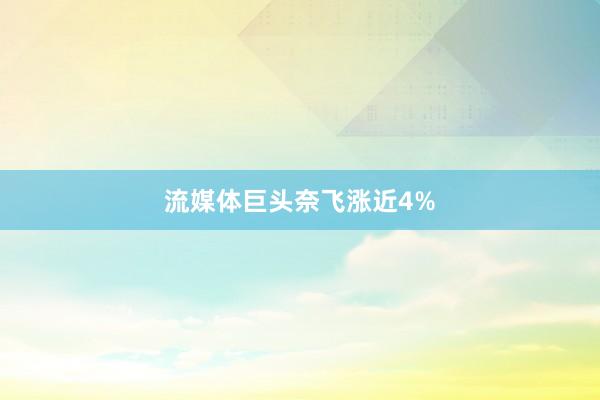 流媒体巨头奈飞涨近4%