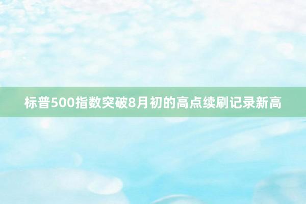 标普500指数突破8月初的高点续刷记录新高
