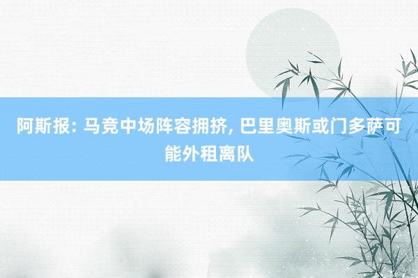 阿斯报: 马竞中场阵容拥挤, 巴里奥斯或门多萨可能外租离队