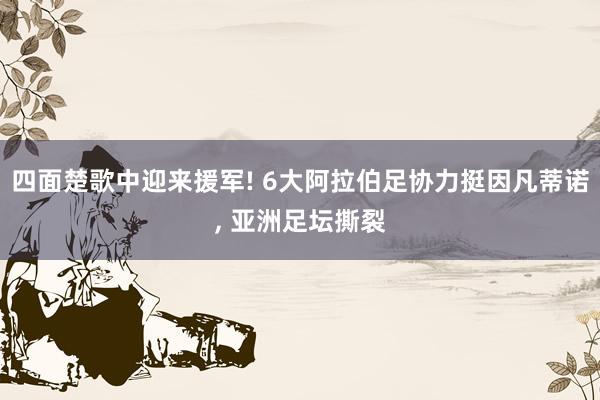 四面楚歌中迎来援军! 6大阿拉伯足协力挺因凡蒂诺, 亚洲足坛撕裂