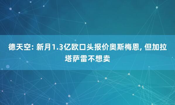 德天空: 新月1.3亿欧口头报价奥斯梅恩, 但加拉塔萨雷不想卖