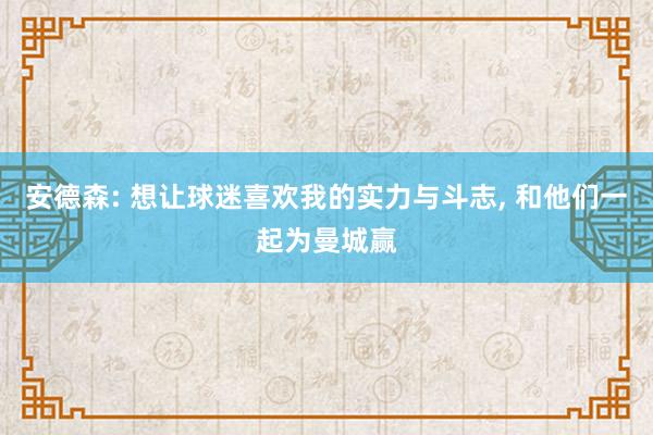 安德森: 想让球迷喜欢我的实力与斗志, 和他们一起为曼城赢