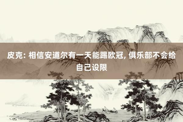 皮克: 相信安道尔有一天能踢欧冠, 俱乐部不会给自己设限