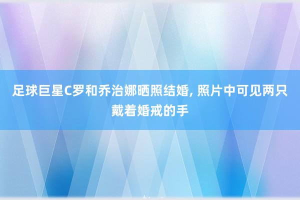 足球巨星C罗和乔治娜晒照结婚, 照片中可见两只戴着婚戒的手