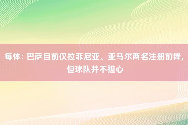 每体: 巴萨目前仅拉菲尼亚、亚马尔两名注册前锋, 但球队并不担心