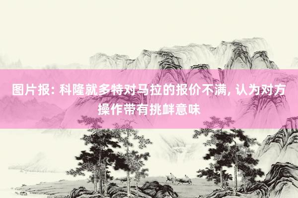 图片报: 科隆就多特对马拉的报价不满, 认为对方操作带有挑衅意味