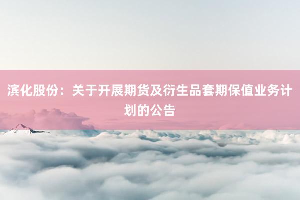 滨化股份：关于开展期货及衍生品套期保值业务计划的公告