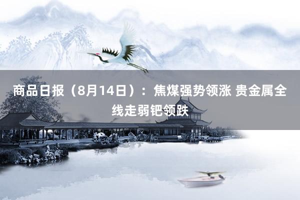 商品日报（8月14日）：焦煤强势领涨 贵金属全线走弱钯领跌