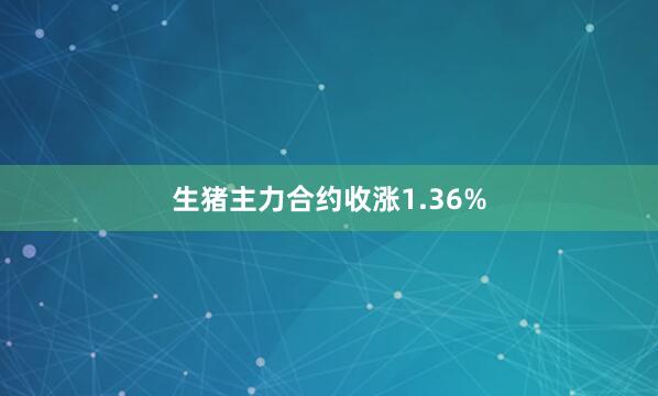 生猪主力合约收涨1.36%