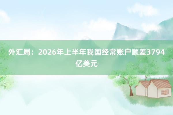 外汇局：2026年上半年我国经常账户顺差3794亿美元